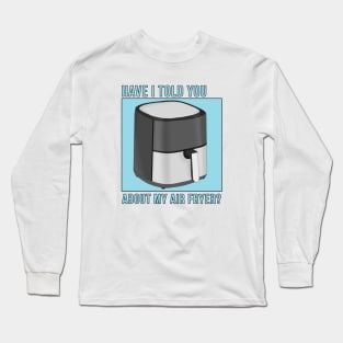 Have I Told You About My Air Fryer? Long Sleeve T-Shirt